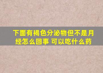 下面有褐色分泌物但不是月经怎么回事 可以吃什么药